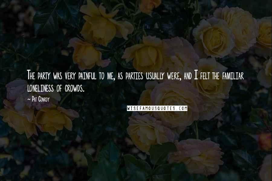 Pat Conroy Quotes: The party was very painful to me, as parties usually were, and I felt the familiar loneliness of crowds.