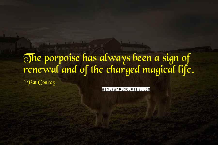 Pat Conroy Quotes: The porpoise has always been a sign of renewal and of the charged magical life.