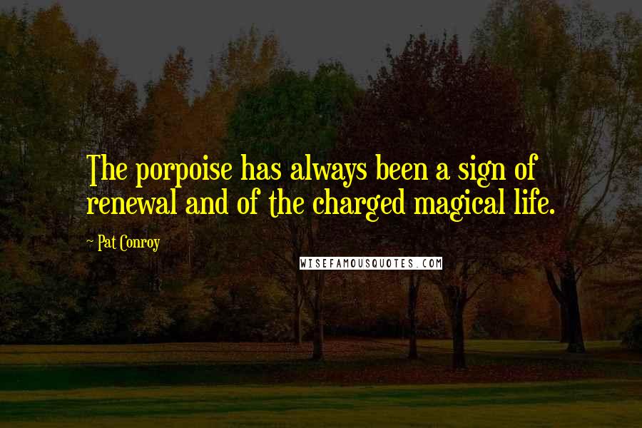 Pat Conroy Quotes: The porpoise has always been a sign of renewal and of the charged magical life.