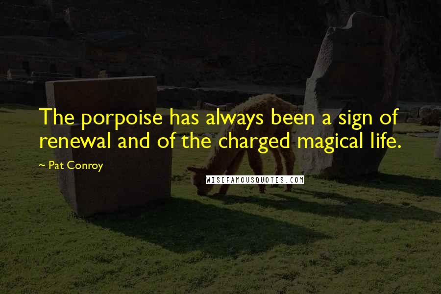 Pat Conroy Quotes: The porpoise has always been a sign of renewal and of the charged magical life.