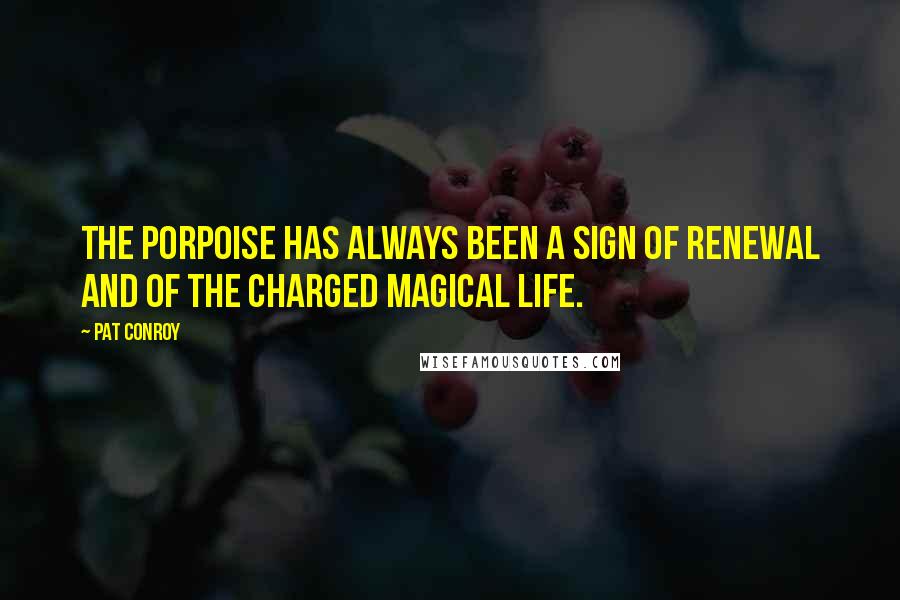 Pat Conroy Quotes: The porpoise has always been a sign of renewal and of the charged magical life.