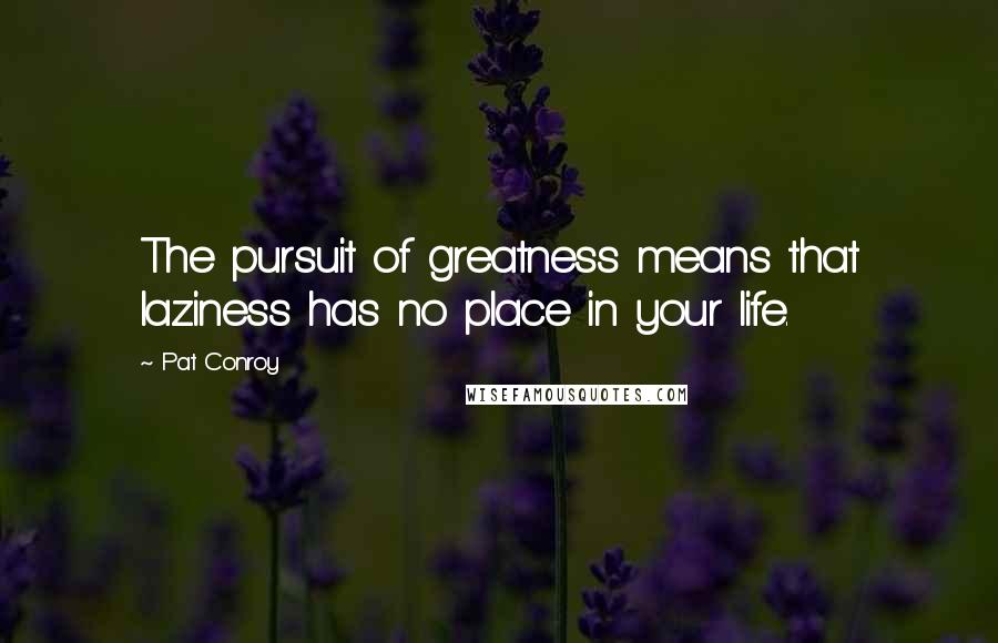 Pat Conroy Quotes: The pursuit of greatness means that laziness has no place in your life.