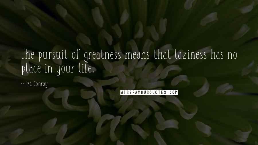 Pat Conroy Quotes: The pursuit of greatness means that laziness has no place in your life.