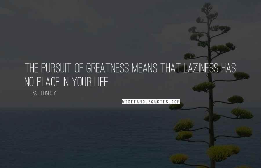 Pat Conroy Quotes: The pursuit of greatness means that laziness has no place in your life.