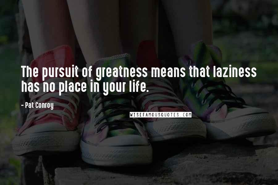Pat Conroy Quotes: The pursuit of greatness means that laziness has no place in your life.