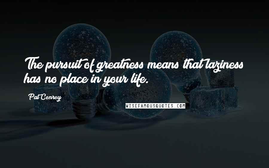 Pat Conroy Quotes: The pursuit of greatness means that laziness has no place in your life.