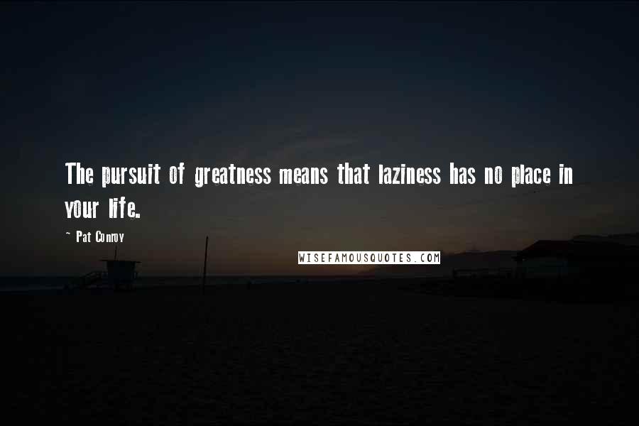 Pat Conroy Quotes: The pursuit of greatness means that laziness has no place in your life.