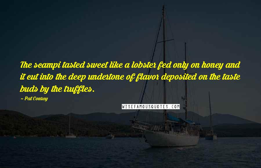 Pat Conroy Quotes: The scampi tasted sweet like a lobster fed only on honey and it cut into the deep undertone of flavor deposited on the taste buds by the truffles.