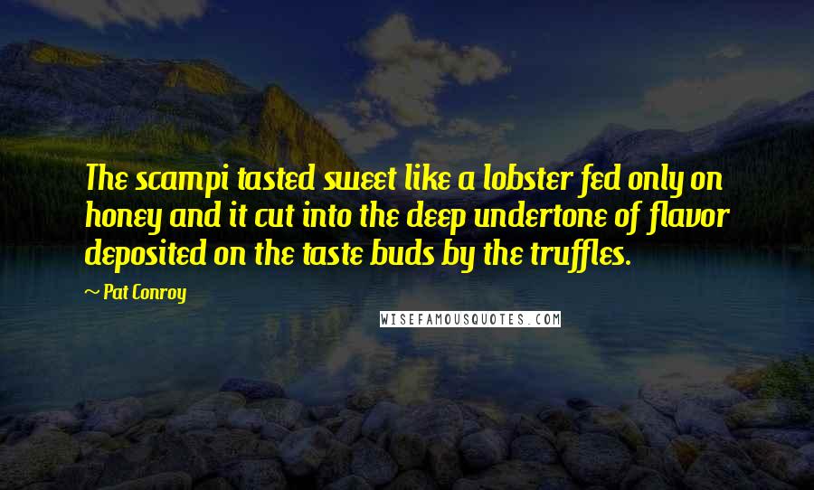 Pat Conroy Quotes: The scampi tasted sweet like a lobster fed only on honey and it cut into the deep undertone of flavor deposited on the taste buds by the truffles.