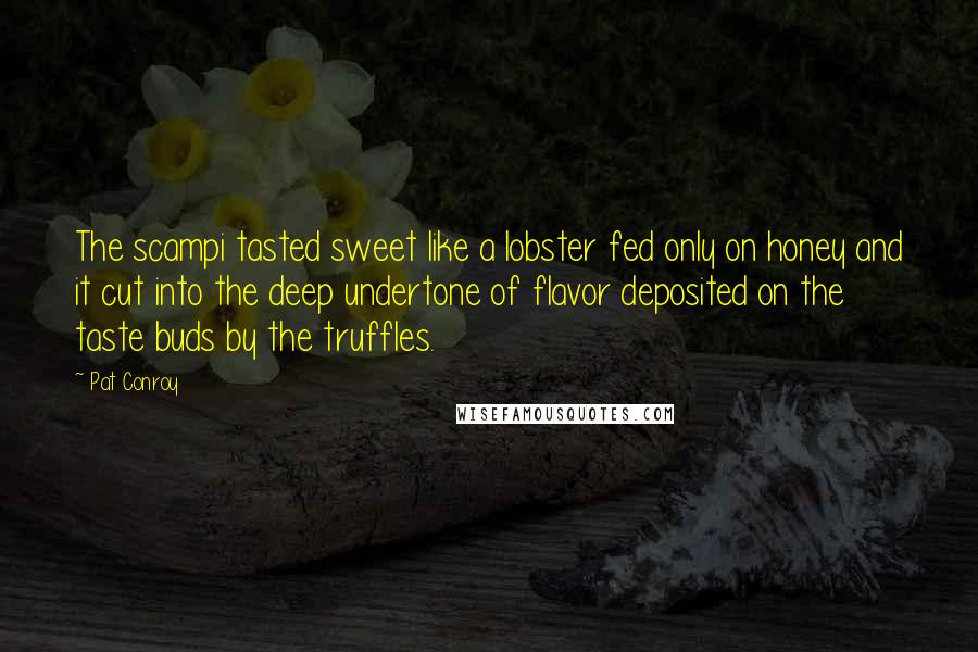 Pat Conroy Quotes: The scampi tasted sweet like a lobster fed only on honey and it cut into the deep undertone of flavor deposited on the taste buds by the truffles.