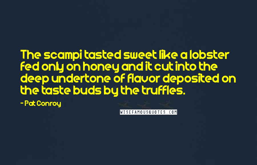 Pat Conroy Quotes: The scampi tasted sweet like a lobster fed only on honey and it cut into the deep undertone of flavor deposited on the taste buds by the truffles.