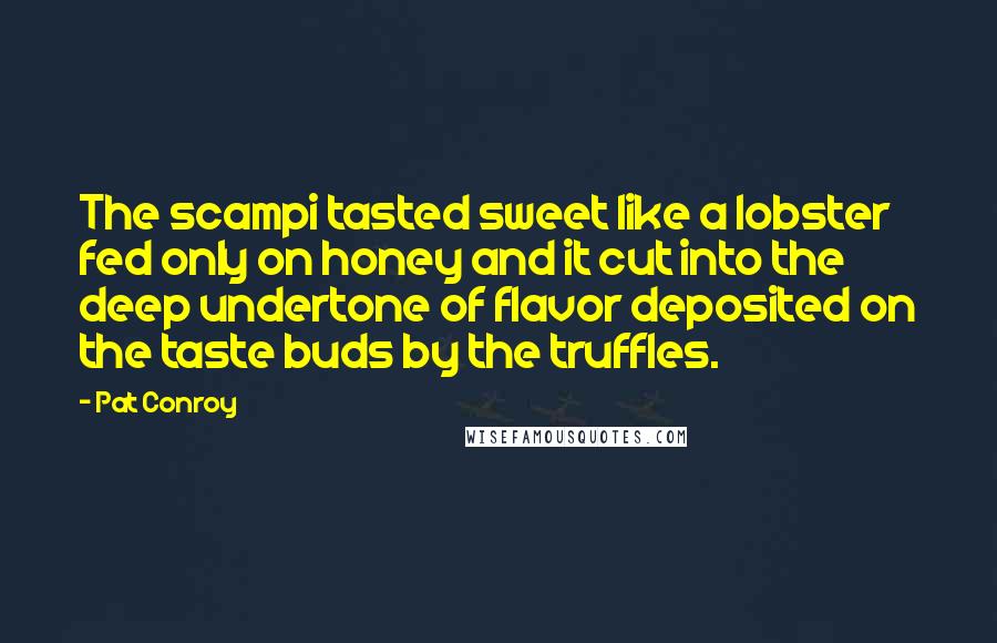 Pat Conroy Quotes: The scampi tasted sweet like a lobster fed only on honey and it cut into the deep undertone of flavor deposited on the taste buds by the truffles.