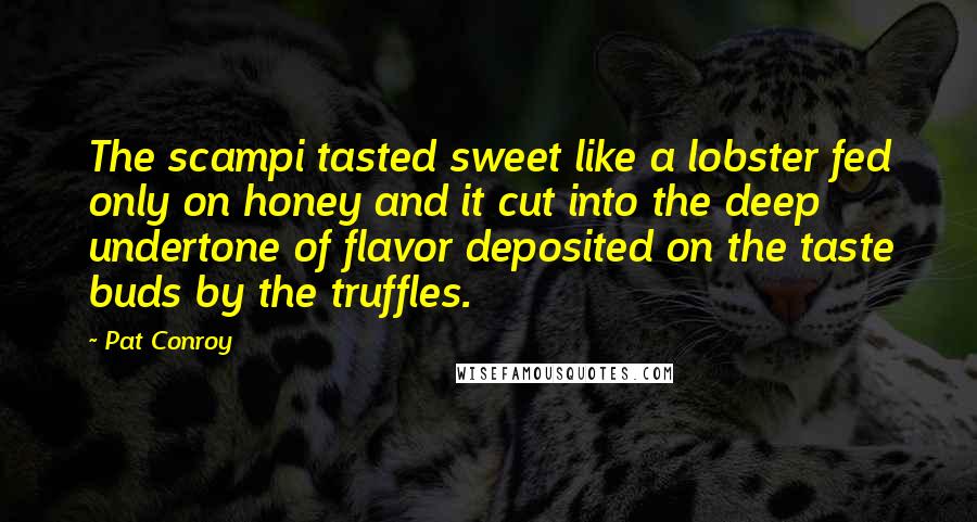 Pat Conroy Quotes: The scampi tasted sweet like a lobster fed only on honey and it cut into the deep undertone of flavor deposited on the taste buds by the truffles.