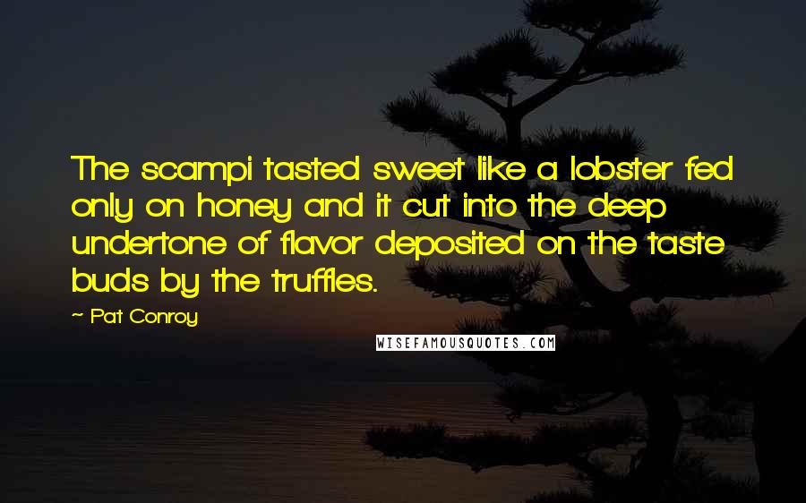 Pat Conroy Quotes: The scampi tasted sweet like a lobster fed only on honey and it cut into the deep undertone of flavor deposited on the taste buds by the truffles.