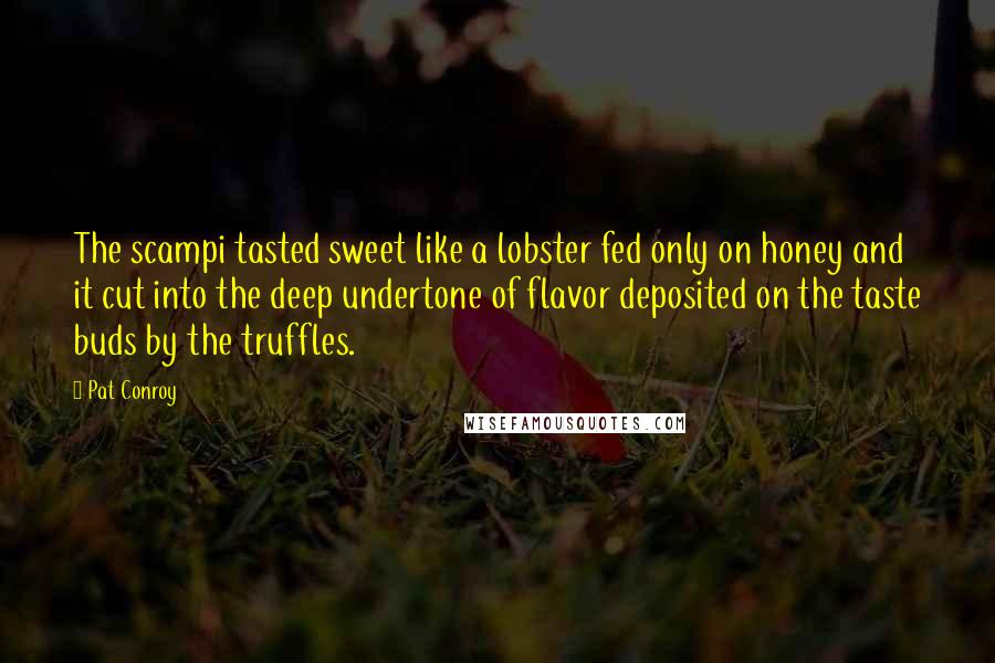 Pat Conroy Quotes: The scampi tasted sweet like a lobster fed only on honey and it cut into the deep undertone of flavor deposited on the taste buds by the truffles.