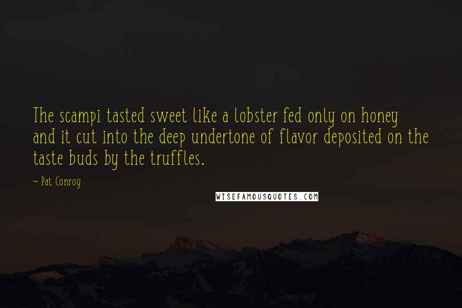 Pat Conroy Quotes: The scampi tasted sweet like a lobster fed only on honey and it cut into the deep undertone of flavor deposited on the taste buds by the truffles.