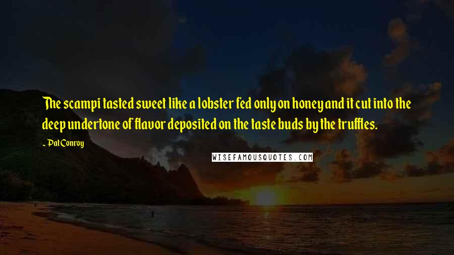 Pat Conroy Quotes: The scampi tasted sweet like a lobster fed only on honey and it cut into the deep undertone of flavor deposited on the taste buds by the truffles.