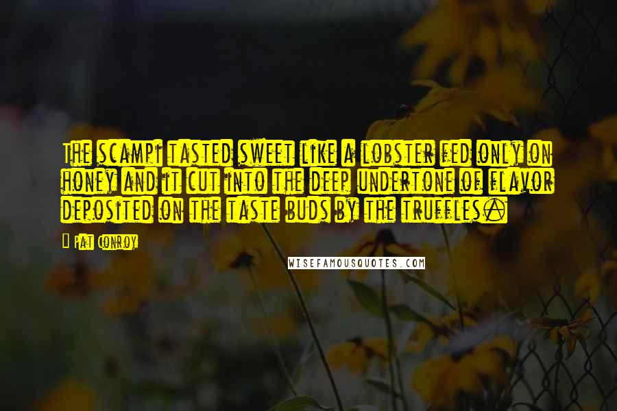 Pat Conroy Quotes: The scampi tasted sweet like a lobster fed only on honey and it cut into the deep undertone of flavor deposited on the taste buds by the truffles.