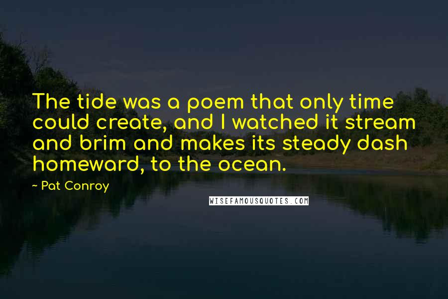 Pat Conroy Quotes: The tide was a poem that only time could create, and I watched it stream and brim and makes its steady dash homeward, to the ocean.