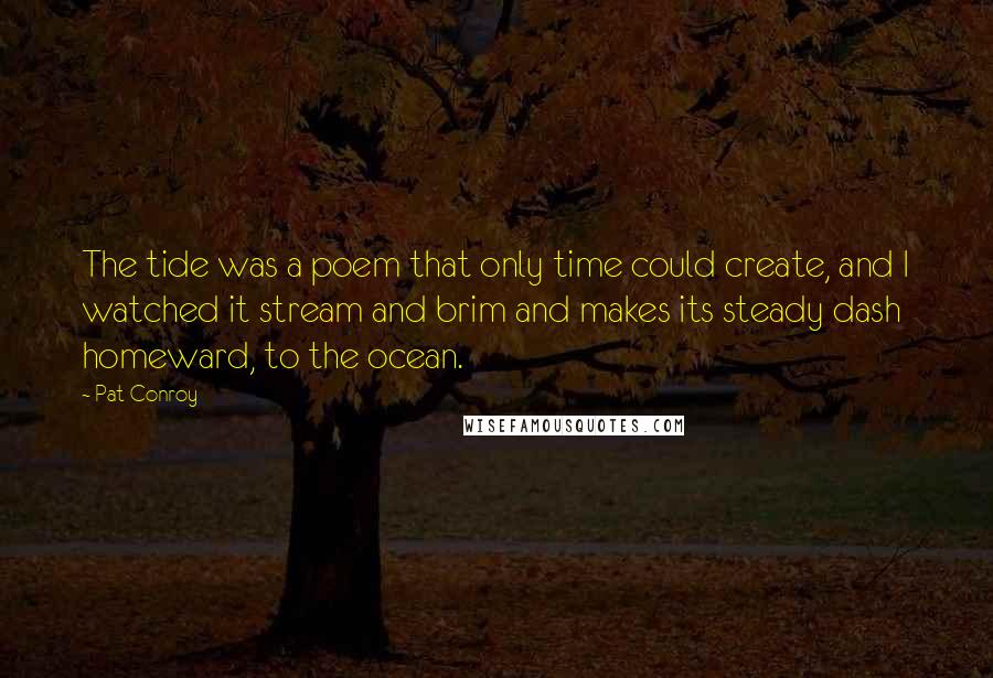 Pat Conroy Quotes: The tide was a poem that only time could create, and I watched it stream and brim and makes its steady dash homeward, to the ocean.