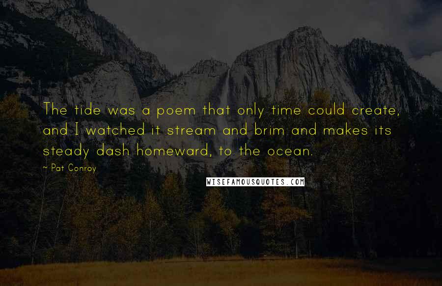 Pat Conroy Quotes: The tide was a poem that only time could create, and I watched it stream and brim and makes its steady dash homeward, to the ocean.