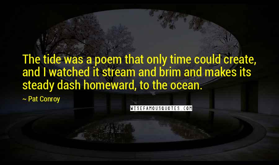 Pat Conroy Quotes: The tide was a poem that only time could create, and I watched it stream and brim and makes its steady dash homeward, to the ocean.
