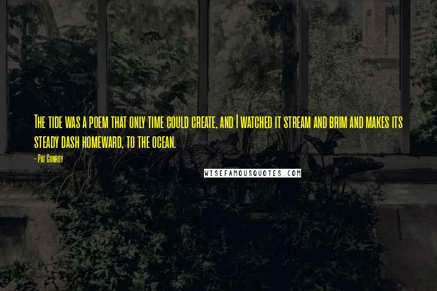 Pat Conroy Quotes: The tide was a poem that only time could create, and I watched it stream and brim and makes its steady dash homeward, to the ocean.