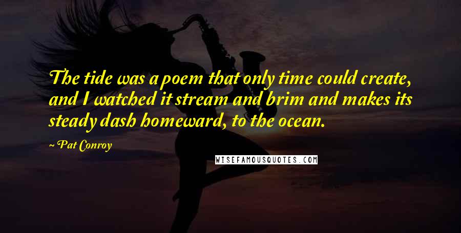 Pat Conroy Quotes: The tide was a poem that only time could create, and I watched it stream and brim and makes its steady dash homeward, to the ocean.