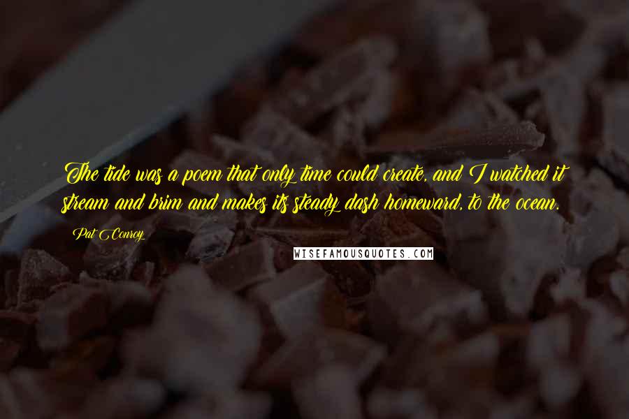 Pat Conroy Quotes: The tide was a poem that only time could create, and I watched it stream and brim and makes its steady dash homeward, to the ocean.