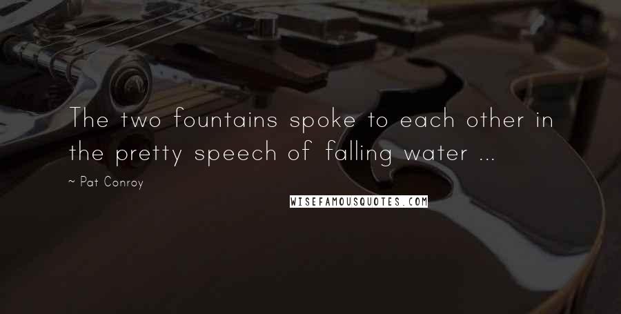 Pat Conroy Quotes: The two fountains spoke to each other in the pretty speech of falling water ...