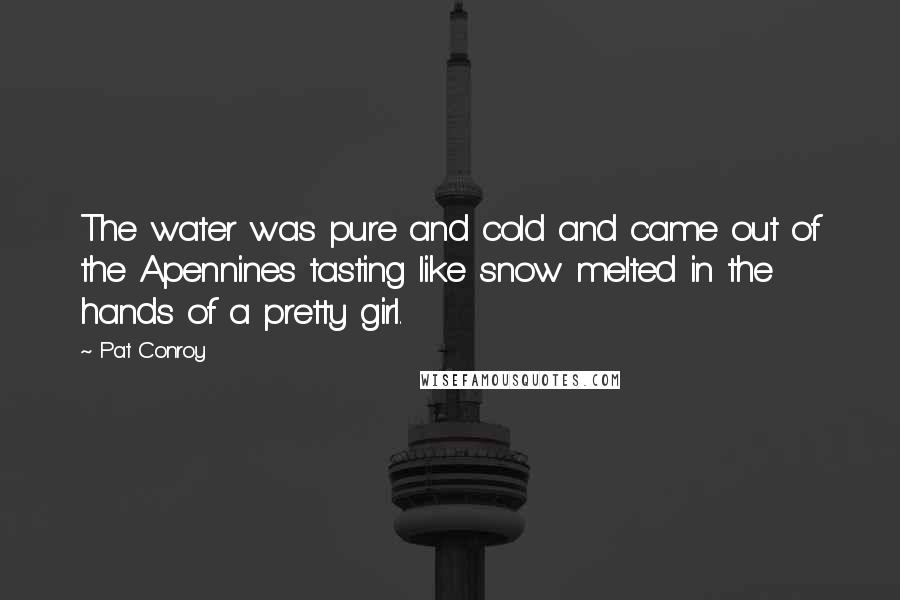 Pat Conroy Quotes: The water was pure and cold and came out of the Apennines tasting like snow melted in the hands of a pretty girl.