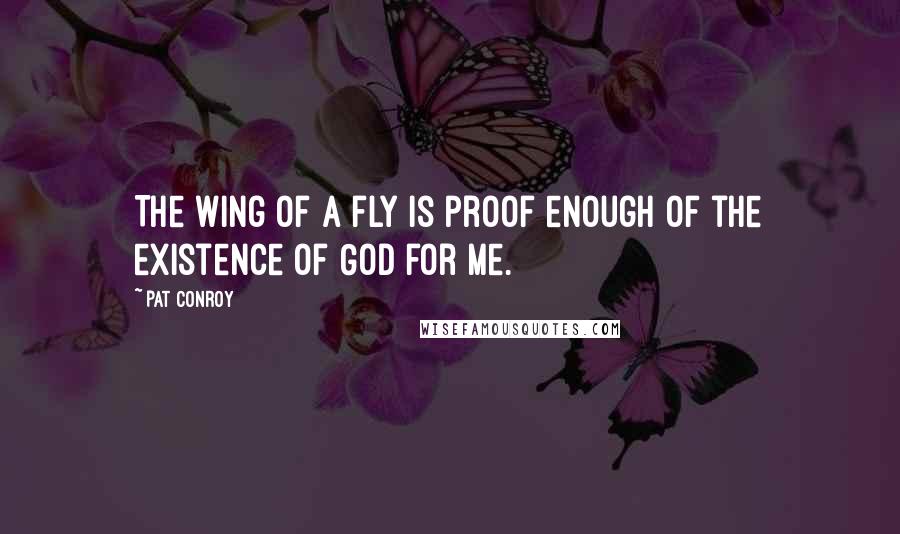 Pat Conroy Quotes: The wing of a fly is proof enough of the existence of God for me.