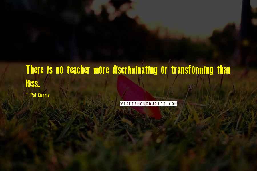 Pat Conroy Quotes: There is no teacher more discriminating or transforming than loss.