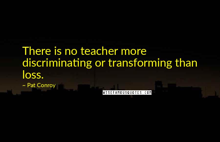 Pat Conroy Quotes: There is no teacher more discriminating or transforming than loss.