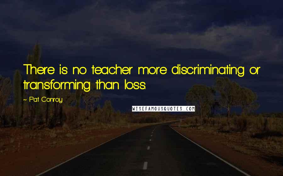 Pat Conroy Quotes: There is no teacher more discriminating or transforming than loss.