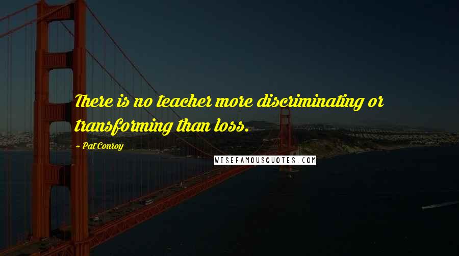 Pat Conroy Quotes: There is no teacher more discriminating or transforming than loss.