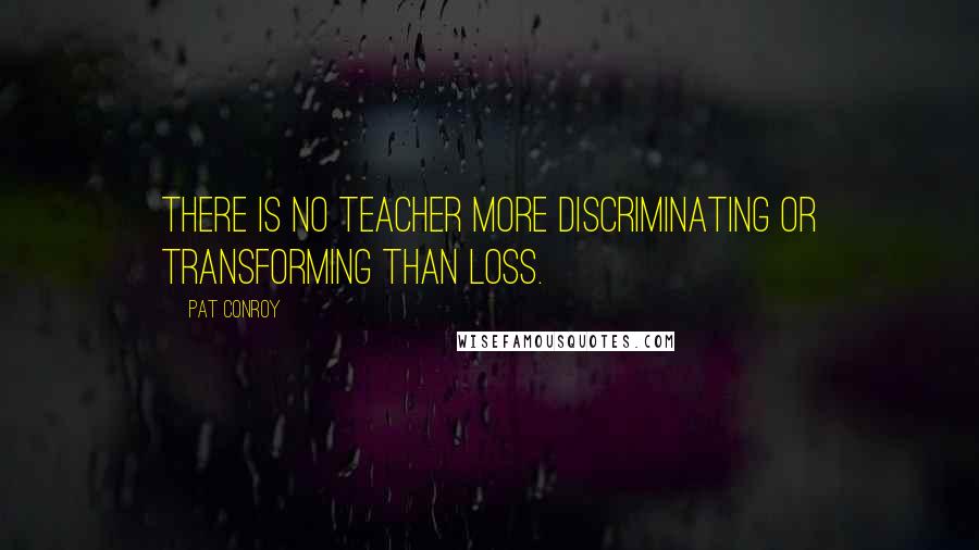 Pat Conroy Quotes: There is no teacher more discriminating or transforming than loss.