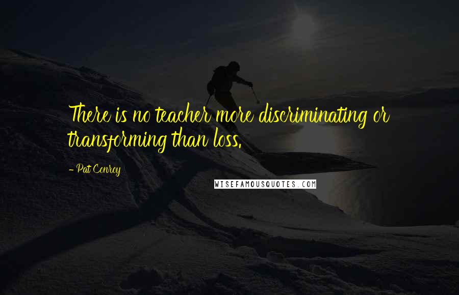 Pat Conroy Quotes: There is no teacher more discriminating or transforming than loss.