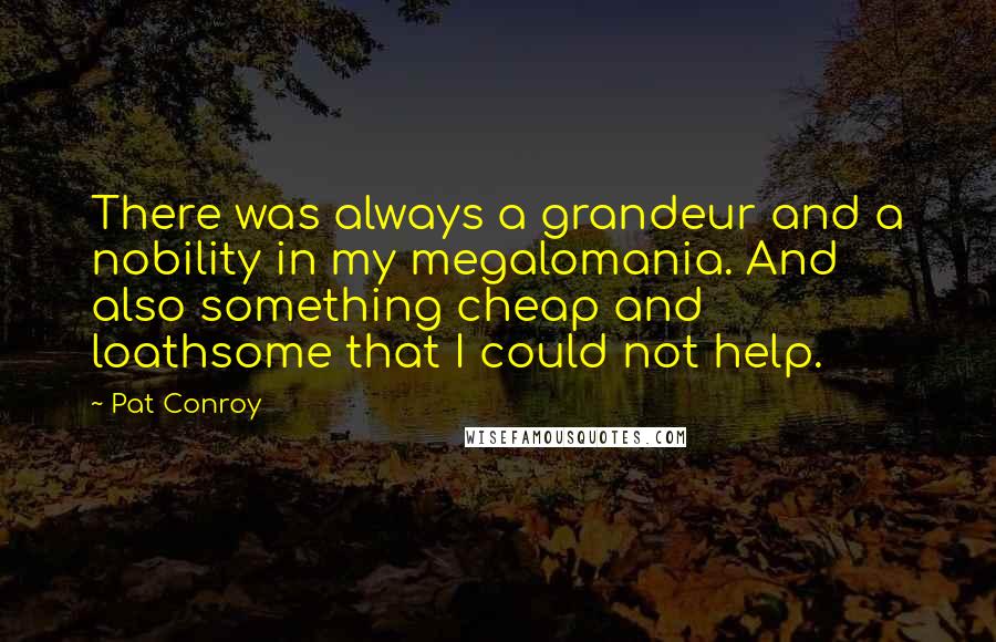 Pat Conroy Quotes: There was always a grandeur and a nobility in my megalomania. And also something cheap and loathsome that I could not help.
