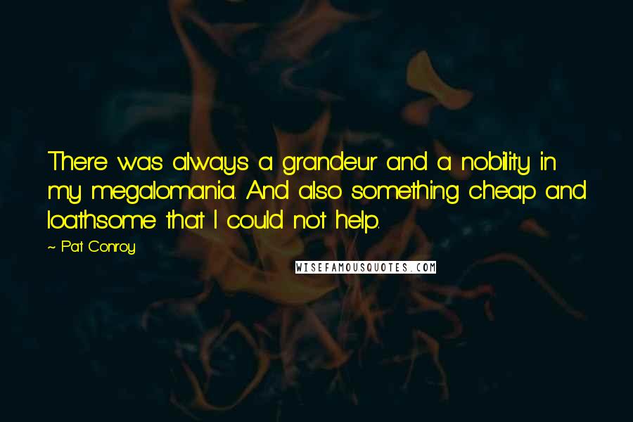 Pat Conroy Quotes: There was always a grandeur and a nobility in my megalomania. And also something cheap and loathsome that I could not help.