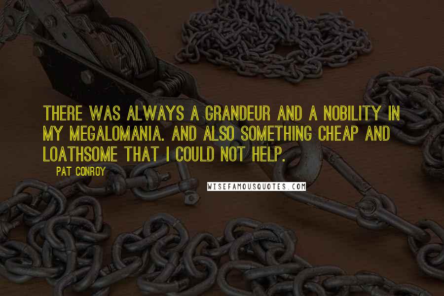 Pat Conroy Quotes: There was always a grandeur and a nobility in my megalomania. And also something cheap and loathsome that I could not help.