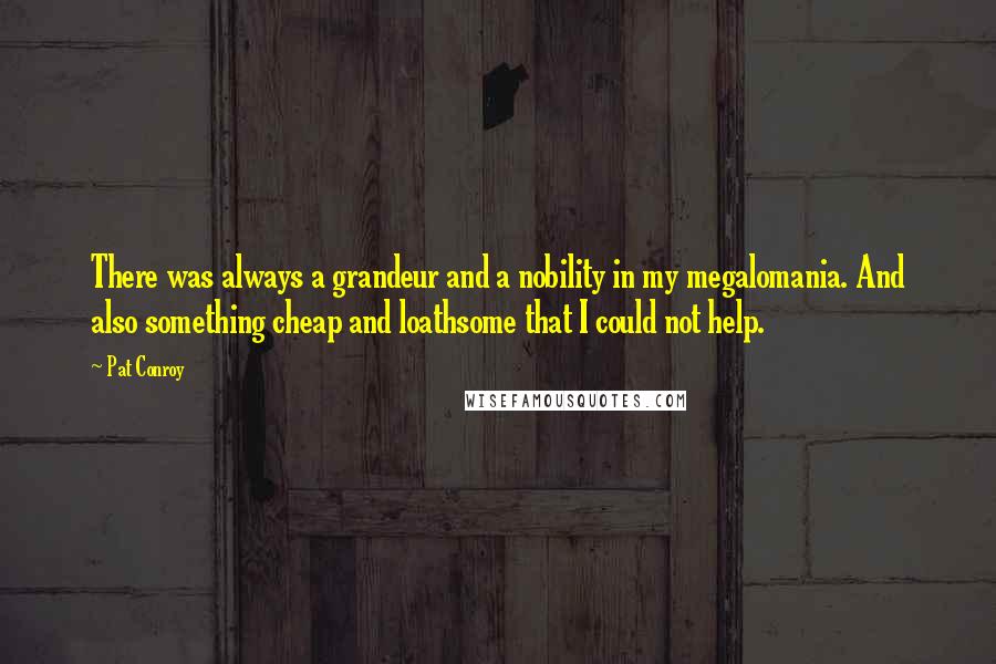 Pat Conroy Quotes: There was always a grandeur and a nobility in my megalomania. And also something cheap and loathsome that I could not help.