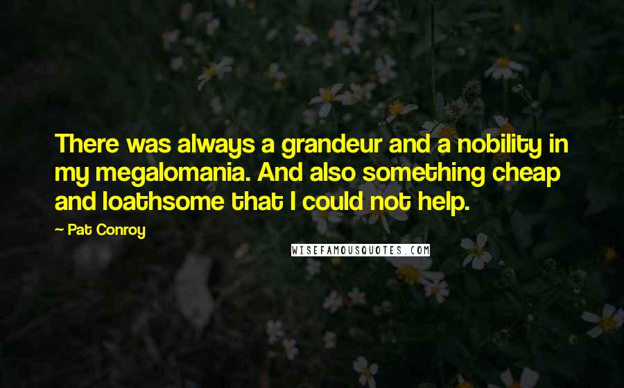 Pat Conroy Quotes: There was always a grandeur and a nobility in my megalomania. And also something cheap and loathsome that I could not help.