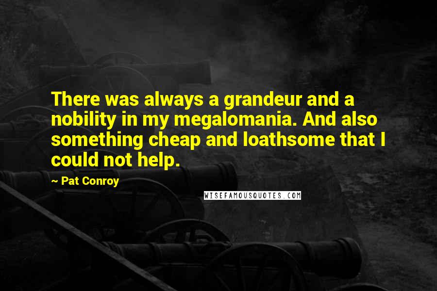 Pat Conroy Quotes: There was always a grandeur and a nobility in my megalomania. And also something cheap and loathsome that I could not help.