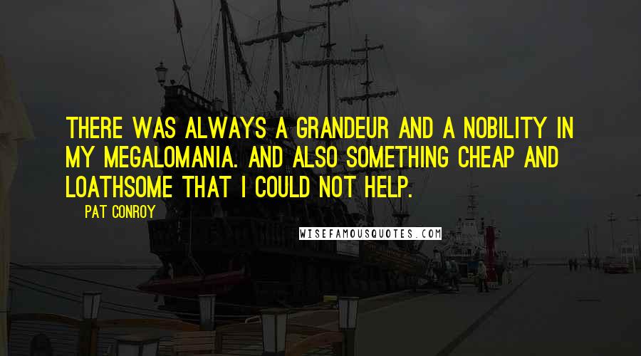 Pat Conroy Quotes: There was always a grandeur and a nobility in my megalomania. And also something cheap and loathsome that I could not help.