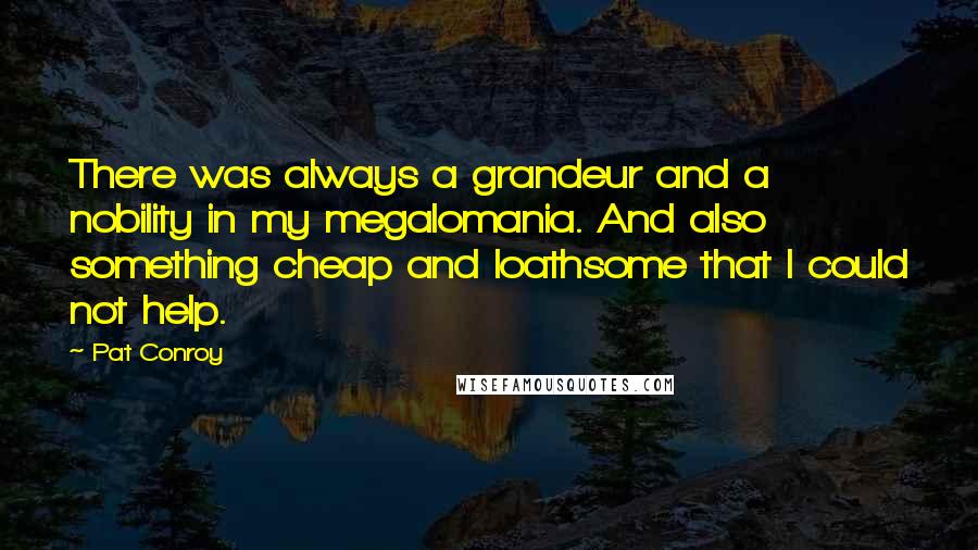 Pat Conroy Quotes: There was always a grandeur and a nobility in my megalomania. And also something cheap and loathsome that I could not help.