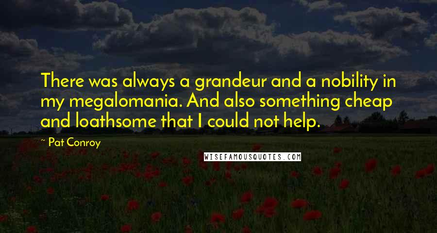Pat Conroy Quotes: There was always a grandeur and a nobility in my megalomania. And also something cheap and loathsome that I could not help.