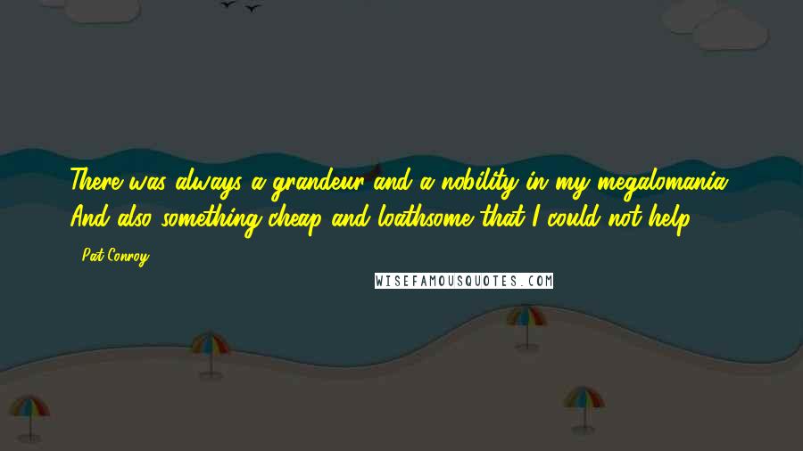 Pat Conroy Quotes: There was always a grandeur and a nobility in my megalomania. And also something cheap and loathsome that I could not help.