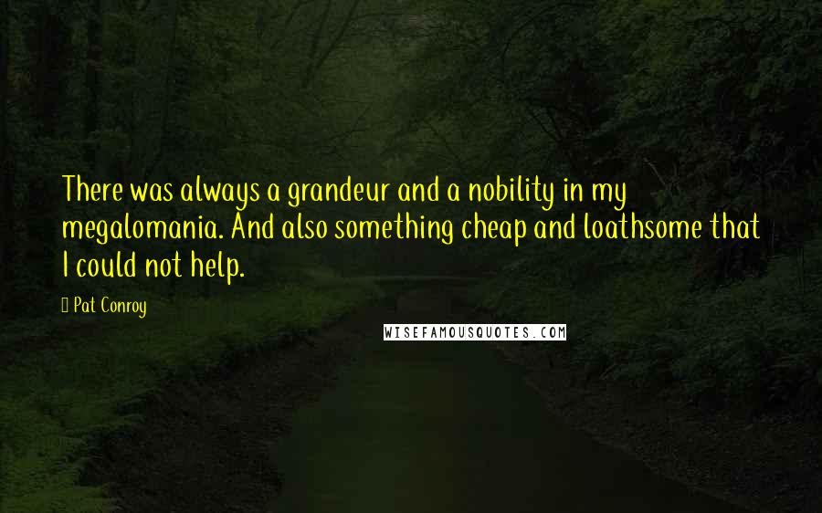Pat Conroy Quotes: There was always a grandeur and a nobility in my megalomania. And also something cheap and loathsome that I could not help.