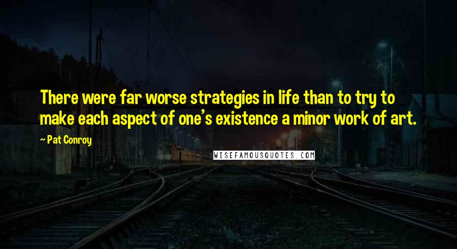 Pat Conroy Quotes: There were far worse strategies in life than to try to make each aspect of one's existence a minor work of art.